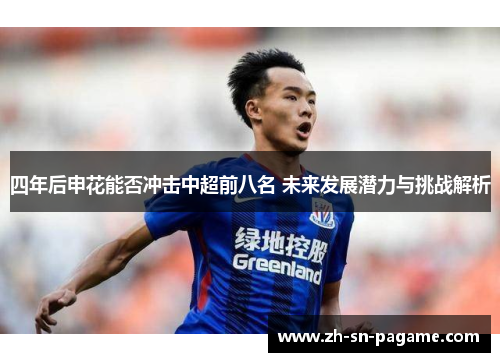 四年后申花能否冲击中超前八名 未来发展潜力与挑战解析 四年后申花能否冲击中超前八名 未来发展潜力与挑战解析