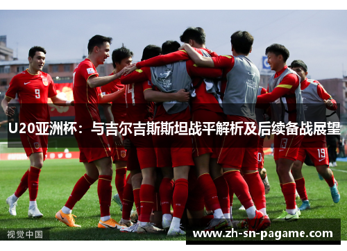 U20亚洲杯:与吉尔吉斯斯坦战平解析及后续备战展望 U20亚洲杯:与吉尔吉斯斯坦战平解析及后续备战展望