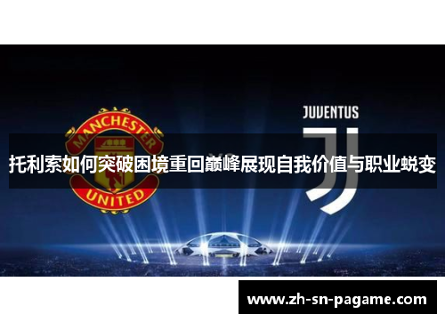 托利索如何突破困境重回巅峰展现自我价值与职业蜕变 托利索如何突破困境重回巅峰展现自我价值与职业蜕变