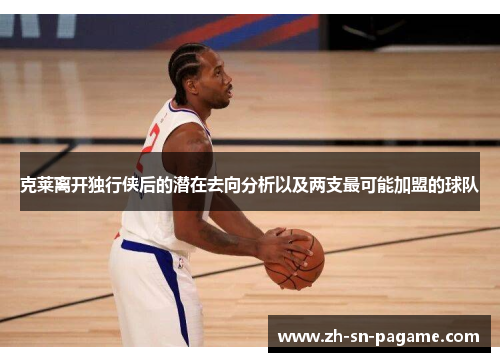 克莱离开独行侠后的潜在去向分析以及两支最可能加盟的球队 克莱离开独行侠后的潜在去向分析以及两支最可能加盟的球队