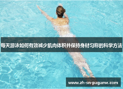 每天游泳如何有效减少肌肉体积并保持身材匀称的科学方法 每天游泳如何有效减少肌肉体积并保持身材匀称的科学方法