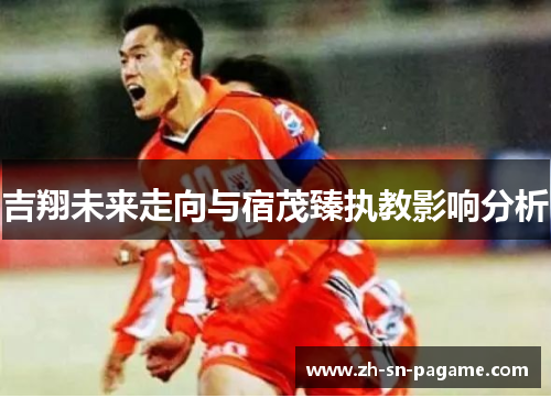 吉翔未来走向与宿茂臻执教影响分析 吉翔未来走向与宿茂臻执教影响分析