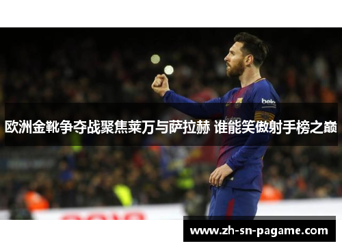 欧洲金靴争夺战聚焦莱万与萨拉赫 谁能笑傲射手榜之巅 欧洲金靴争夺战聚焦莱万与萨拉赫 谁能笑傲射手榜之巅
