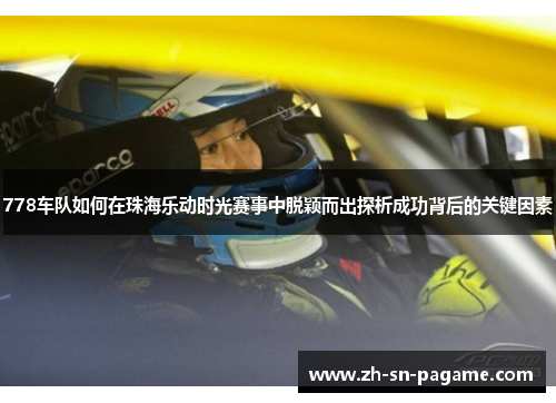 778车队如何在珠海乐动时光赛事中脱颖而出探析成功背后的关键因素 778车队如何在珠海乐动时光赛事中脱颖而出探析成功背后的关键因素