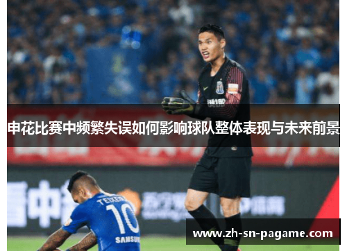 申花比赛中频繁失误如何影响球队整体表现与未来前景 申花比赛中频繁失误如何影响球队整体表现与未来前景