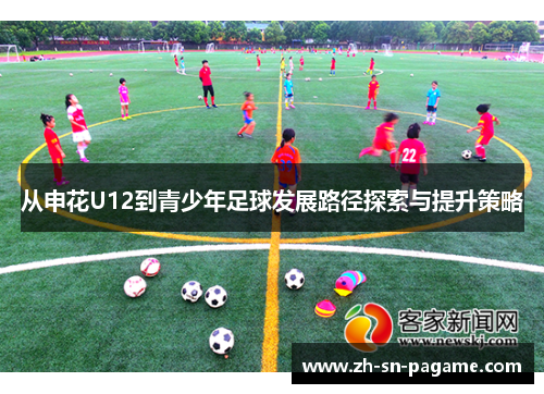 从申花U12到青少年足球发展路径探索与提升策略 从申花U12到青少年足球发展路径探索与提升策略