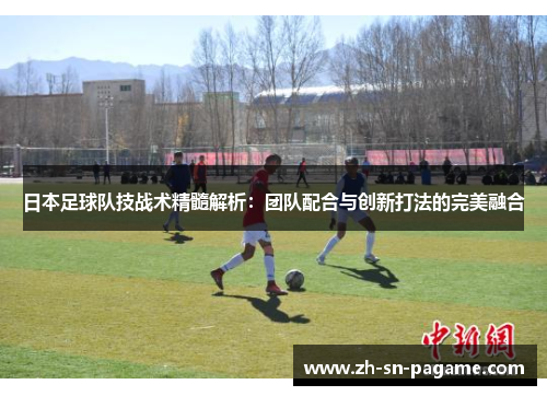 日本足球队技战术精髓解析:团队配合与创新打法的完美融合 日本足球队技战术精髓解析:团队配合与创新打法的完美融合