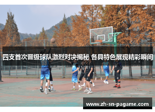 四支首次晋级球队激烈对决揭秘 各具特色展现精彩瞬间 四支首次晋级球队激烈对决揭秘 各具特色展现精彩瞬间