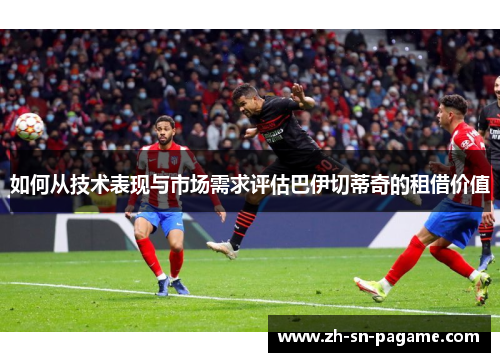 如何从技术表现与市场需求评估巴伊切蒂奇的租借价值 如何从技术表现与市场需求评估巴伊切蒂奇的租借价值