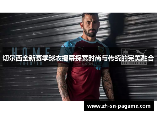 切尔西全新赛季球衣揭幕探索时尚与传统的完美融合 切尔西全新赛季球衣揭幕探索时尚与传统的完美融合