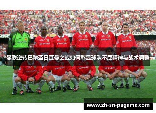 曼联逆转巴黎圣日耳曼之战如何彰显球队不屈精神与战术调整 曼联逆转巴黎圣日耳曼之战如何彰显球队不屈精神与战术调整