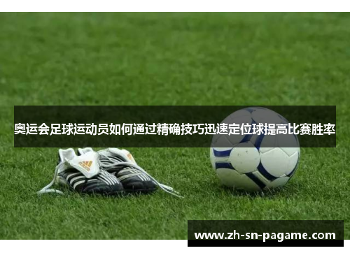奥运会足球运动员如何通过精确技巧迅速定位球提高比赛胜率 奥运会足球运动员如何通过精确技巧迅速定位球提高比赛胜率