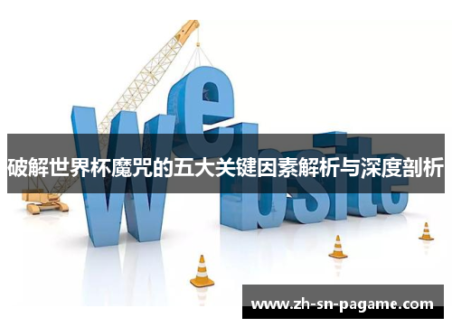 破解世界杯魔咒的五大关键因素解析与深度剖析 破解世界杯魔咒的五大关键因素解析与深度剖析