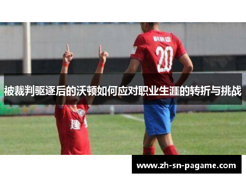被裁判驱逐后的沃顿如何应对职业生涯的转折与挑战 被裁判驱逐后的沃顿如何应对职业生涯的转折与挑战
