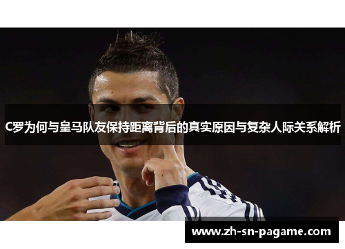 C罗为何与皇马队友保持距离背后的真实原因与复杂人际关系解析 C罗为何与皇马队友保持距离背后的真实原因与复杂人际关系解析