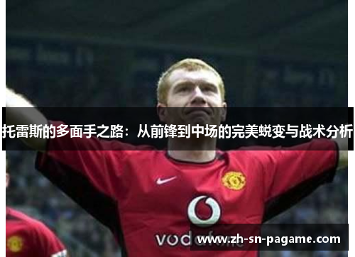 托雷斯的多面手之路:从前锋到中场的完美蜕变与战术分析 托雷斯的多面手之路:从前锋到中场的完美蜕变与战术分析