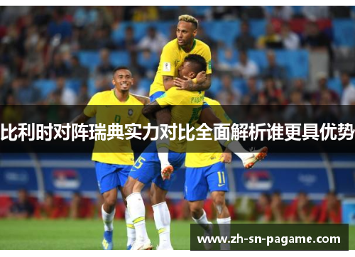 比利时对阵瑞典实力对比全面解析谁更具优势 比利时对阵瑞典实力对比全面解析谁更具优势