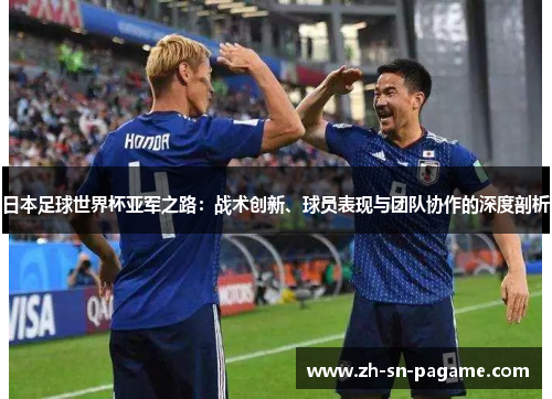 日本足球世界杯亚军之路:战术创新、球员表现与团队协作的深度剖析 日本足球世界杯亚军之路:战术创新、球员表现与团队协作的深度剖析
