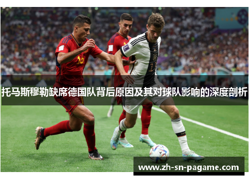 托马斯穆勒缺席德国队背后原因及其对球队影响的深度剖析