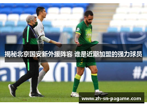揭秘北京国安新外援阵容 谁是近期加盟的强力球员 揭秘北京国安新外援阵容 谁是近期加盟的强力球员