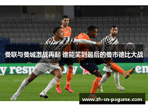 曼联与曼城激战再起 谁能笑到最后的曼市德比大战