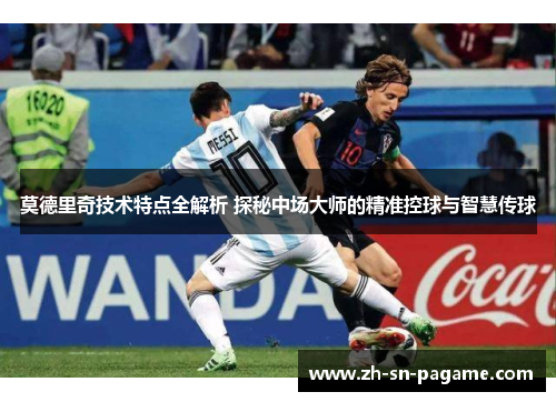 莫德里奇技术特点全解析 探秘中场大师的精准控球与智慧传球 莫德里奇技术特点全解析 探秘中场大师的精准控球与智慧传球