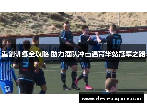 重剑训练全攻略 助力港队冲击温哥华站冠军之路 重剑训练全攻略 助力港队冲击温哥华站冠军之路