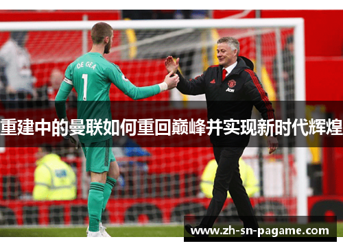 重建中的曼联如何重回巅峰并实现新时代辉煌 重建中的曼联如何重回巅峰并实现新时代辉煌