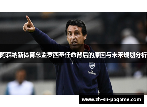 阿森纳新体育总监罗西基任命背后的原因与未来规划分析 阿森纳新体育总监罗西基任命背后的原因与未来规划分析