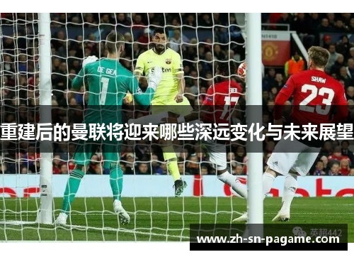 重建后的曼联将迎来哪些深远变化与未来展望