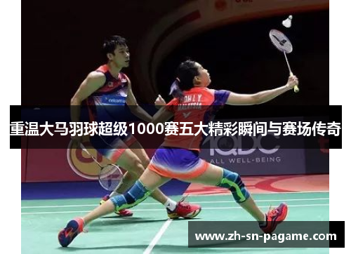 重温大马羽球超级1000赛五大精彩瞬间与赛场传奇 重温大马羽球超级1000赛五大精彩瞬间与赛场传奇
