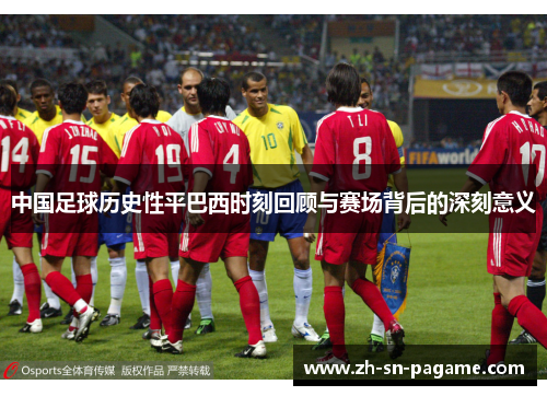 中国足球历史性平巴西时刻回顾与赛场背后的深刻意义
