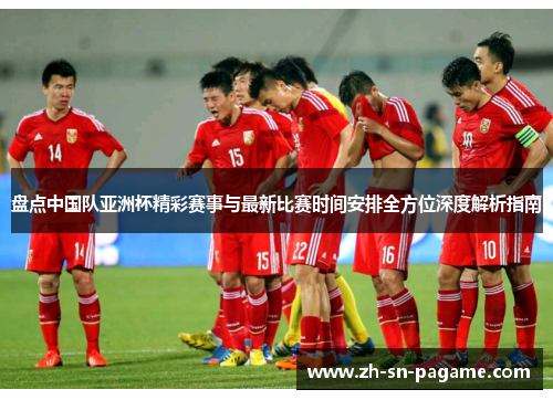 盘点中国队亚洲杯精彩赛事与最新比赛时间安排全方位深度解析指南