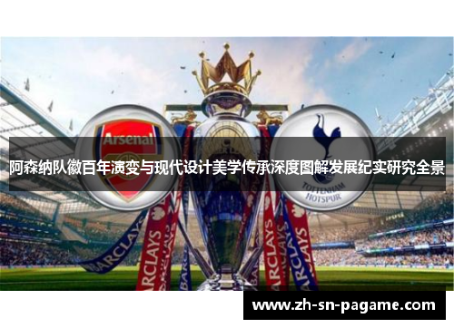 阿森纳队徽百年演变与现代设计美学传承深度图解发展纪实研究全景 阿森纳队徽百年演变与现代设计美学传承深度图解发展纪实研究全景