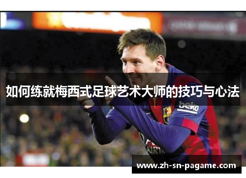 如何练就梅西式足球艺术大师的技巧与心法 如何练就梅西式足球艺术大师的技巧与心法