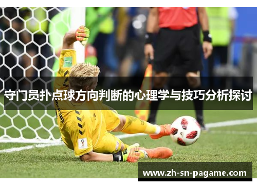 守门员扑点球方向判断的心理学与技巧分析探讨 守门员扑点球方向判断的心理学与技巧分析探讨