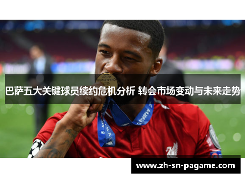 巴萨五大关键球员续约危机分析 转会市场变动与未来走势 巴萨五大关键球员续约危机分析 转会市场变动与未来走势