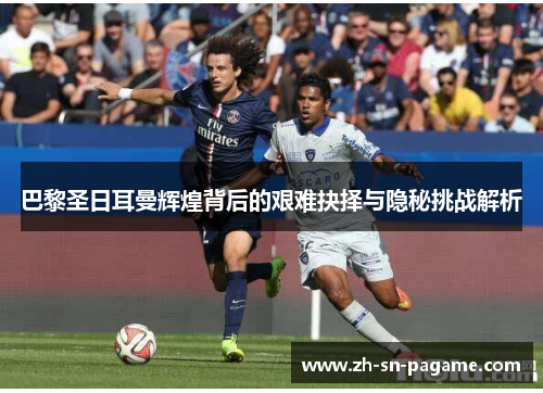 巴黎圣日耳曼辉煌背后的艰难抉择与隐秘挑战解析 巴黎圣日耳曼辉煌背后的艰难抉择与隐秘挑战解析