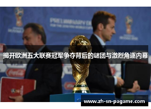 揭开欧洲五大联赛冠军争夺背后的谜团与激烈角逐内幕 揭开欧洲五大联赛冠军争夺背后的谜团与激烈角逐内幕