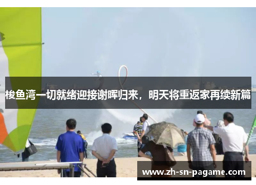 梭鱼湾一切就绪迎接谢晖归来,明天将重返家再续新篇 梭鱼湾一切就绪迎接谢晖归来,明天将重返家再续新篇