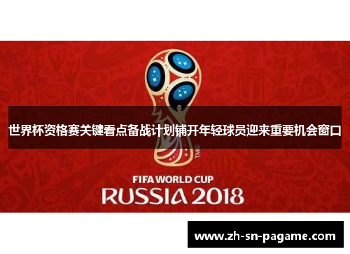 世界杯资格赛关键看点备战计划铺开年轻球员迎来重要机会窗口 世界杯资格赛关键看点备战计划铺开年轻球员迎来重要机会窗口