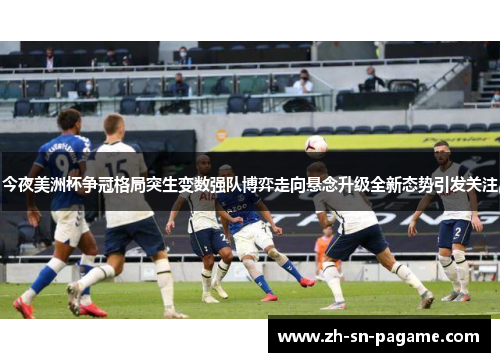 今夜美洲杯争冠格局突生变数强队博弈走向悬念升级全新态势引发关注 今夜美洲杯争冠格局突生变数强队博弈走向悬念升级全新态势引发关注