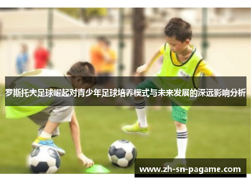 罗斯托夫足球崛起对青少年足球培养模式与未来发展的深远影响分析 罗斯托夫足球崛起对青少年足球培养模式与未来发展的深远影响分析