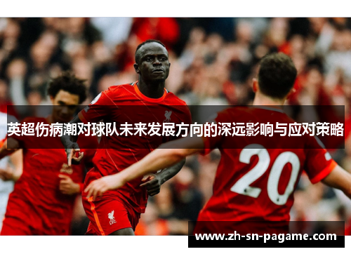 英超伤病潮对球队未来发展方向的深远影响与应对策略 英超伤病潮对球队未来发展方向的深远影响与应对策略