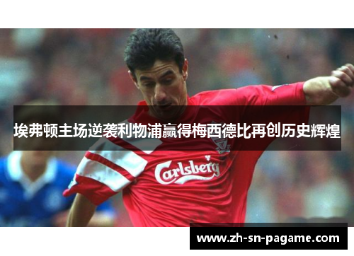 埃弗顿主场逆袭利物浦赢得梅西德比再创历史辉煌 埃弗顿主场逆袭利物浦赢得梅西德比再创历史辉煌
