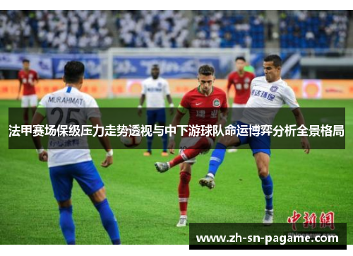 法甲赛场保级压力走势透视与中下游球队命运博弈分析全景格局 法甲赛场保级压力走势透视与中下游球队命运博弈分析全景格局