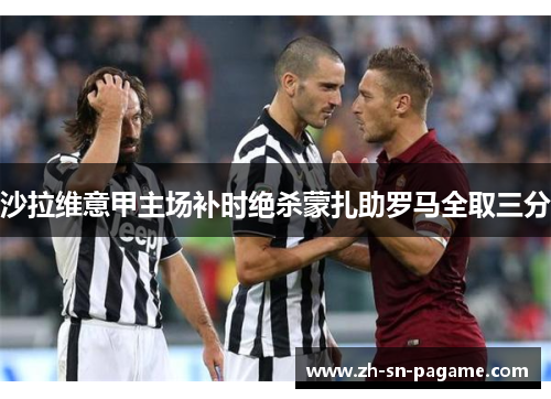 沙拉维意甲主场补时绝杀蒙扎助罗马全取三分