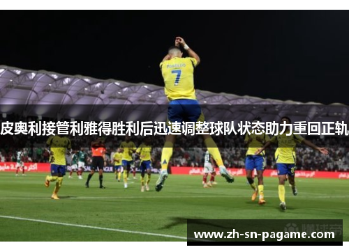 皮奥利接管利雅得胜利后迅速调整球队状态助力重回正轨