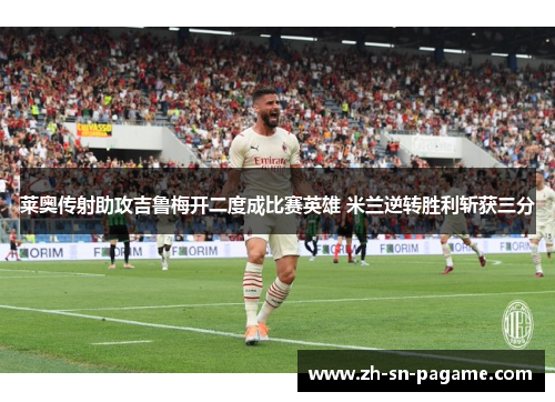 莱奥传射助攻吉鲁梅开二度成比赛英雄 米兰逆转胜利斩获三分