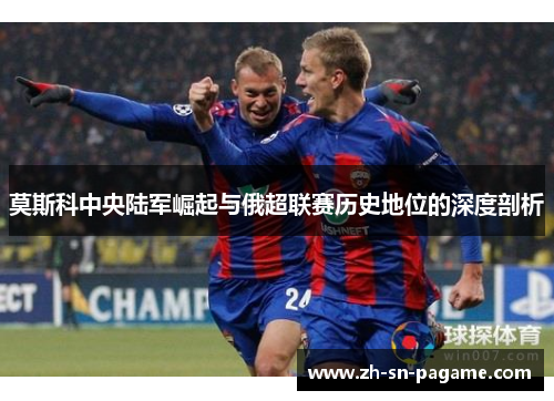 莫斯科中央陆军崛起与俄超联赛历史地位的深度剖析
